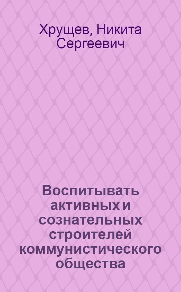 Воспитывать активных и сознательных строителей коммунистического общества : Речь на XIII съезде ВЛКСМ 18 апр. 1958 г