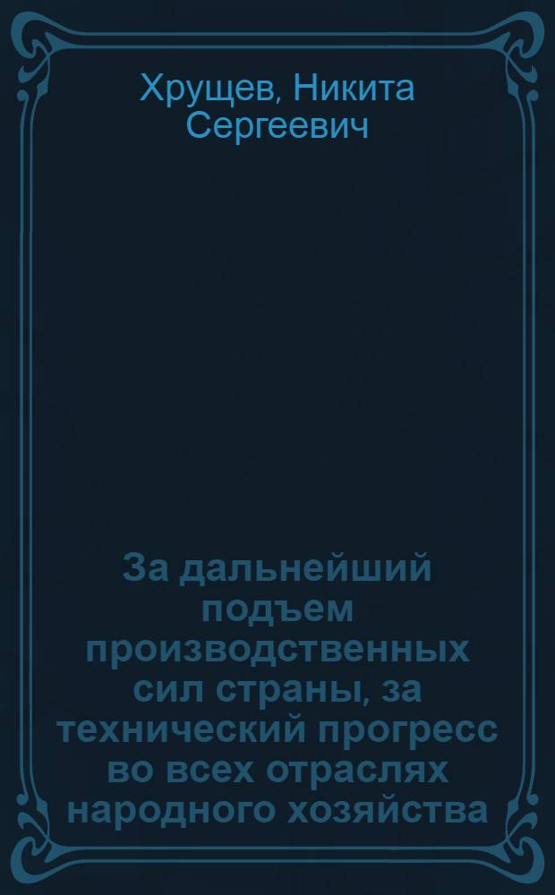 За дальнейший подъем производственных сил страны, за технический прогресс во всех отраслях народного хозяйства : Речь на Пленуме ЦК КПСС 29 июня 1959 г