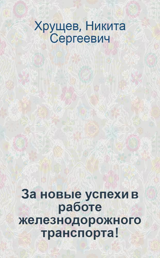 За новые успехи в работе железнодорожного транспорта! : Речь на Всесоюз. совещании работников ж.-д. транспорта 10 мая 1962 г