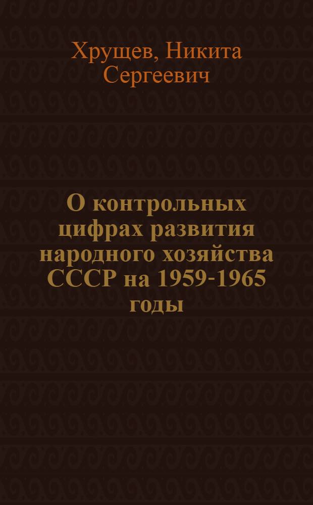 О контрольных цифрах развития народного хозяйства СССР на 1959-1965 годы : Доклад и заключит. слово на Внеочередном XXI съезде Коммунистич. партии Советского Союза. 27 янв. и 5 февр. 1959 г