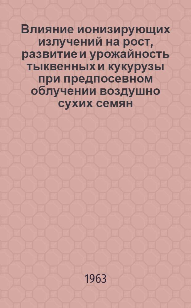 Влияние ионизирующих излучений на рост, развитие и урожайность тыквенных и кукурузы при предпосевном облучении воздушно сухих семян : Автореферат дис. на соискание учен. степени кандидата биол. наук