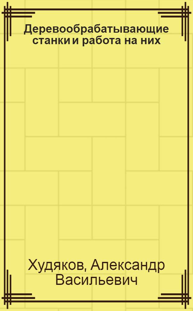 Деревообрабатывающие станки и работа на них : Учеб. пособие для проф.-техн. училищ и индивидуально-бригадного обучения рабочих на производстве