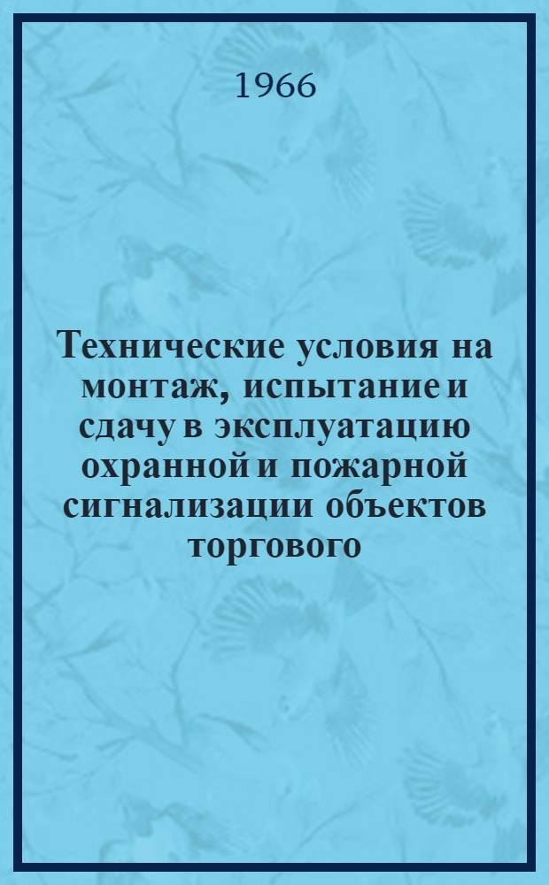 Технические условия на монтаж, испытание и сдачу в эксплуатацию охранной и пожарной сигнализации объектов торгового, бытового, складского, культурно-массового и другого назначения : ВМСН-2-66. ПМТ ППА : Утв. Глававтоматикой 9/IV 1966 г. : Срок введ. с 1 апр. 1966 г.