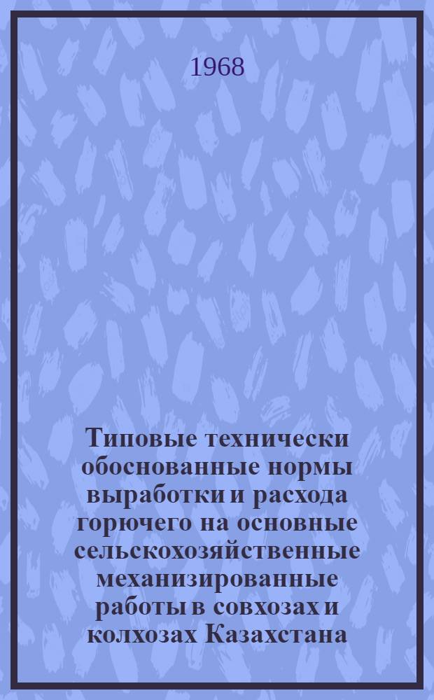 Типовые технически обоснованные нормы выработки и расхода горючего на основные сельскохозяйственные механизированные работы в совхозах и колхозах Казахстана : Утв. 22/II 1968 г. Ч. 1-. Ч. 1