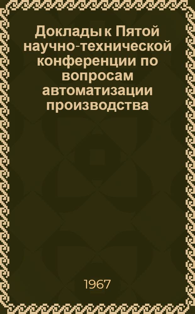 Доклады к Пятой научно-технической конференции по вопросам автоматизации производства. [11-13 мая 1967 г. Т. 2