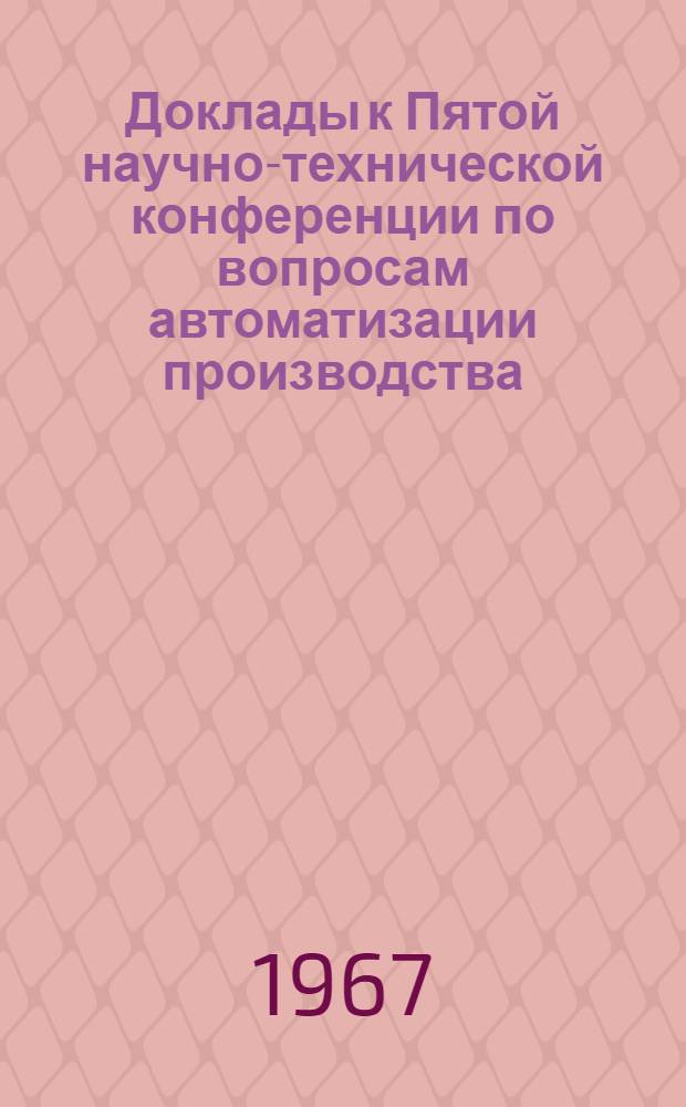 Доклады к Пятой научно-технической конференции по вопросам автоматизации производства. [11-13 мая 1967 г. Т. 3