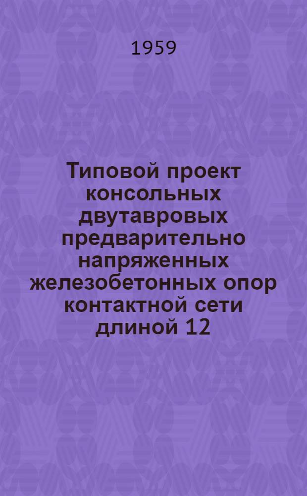 Типовой проект консольных двутавровых предварительно напряженных железобетонных опор контактной сети длиной 12,8 м : Рабочие чертежи