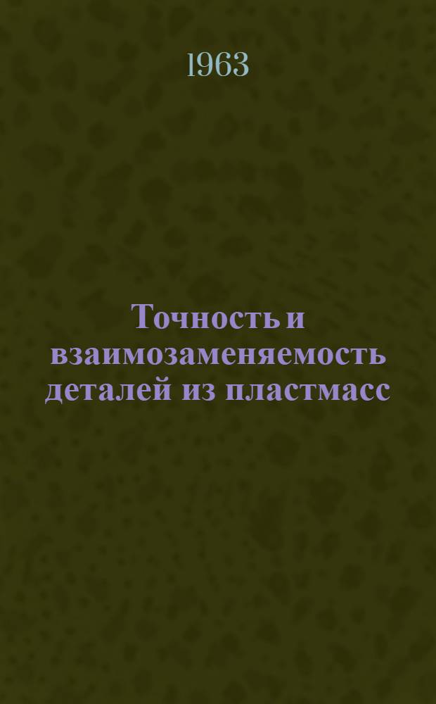 Точность и взаимозаменяемость деталей из пластмасс : Материалы совещаний, проходивших в Ленинграде в июне и окт. 1962 г