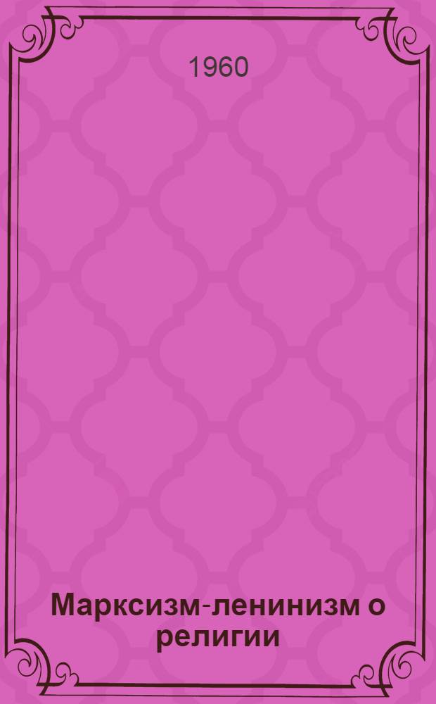 Марксизм-ленинизм о религии : Лекция по курсу "Диалектич. и ист. материализм"