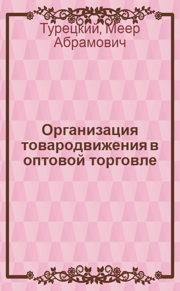 Организация товародвижения в оптовой торговле : Лекция для студентов НИСКТа по курсу "Организация и техника торговли"