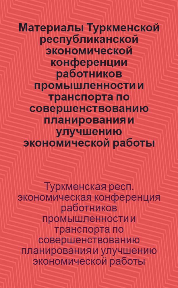 Материалы Туркменской республиканской экономической конференции работников промышленности и транспорта по совершенствованию планирования и улучшению экономической работы. (30 марта - 1 апреля 1967 г.)