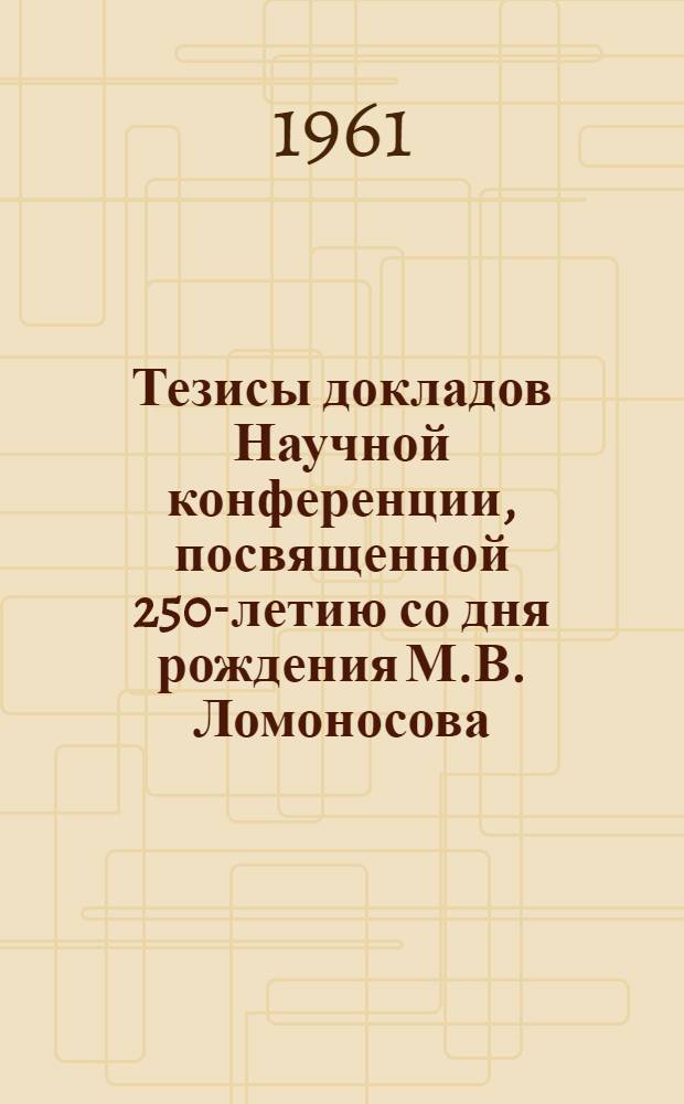 Тезисы докладов Научной конференции, посвященной 250-летию со дня рождения М.В. Ломоносова