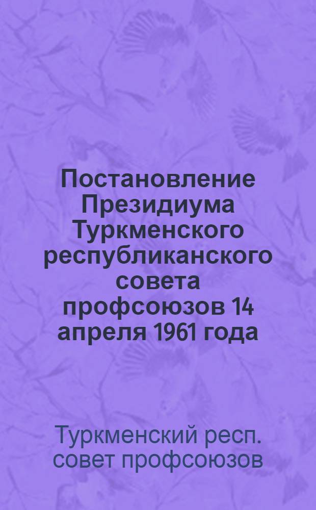 Постановление Президиума Туркменского республиканского совета профсоюзов 14 апреля 1961 года. О задачах профсоюзных организаций в связи с постановлением Совета Министров СССР "Об утверждении Положения о фонде предприятия для улучшения культурно-бытовых условий работников и совершенствования производства"