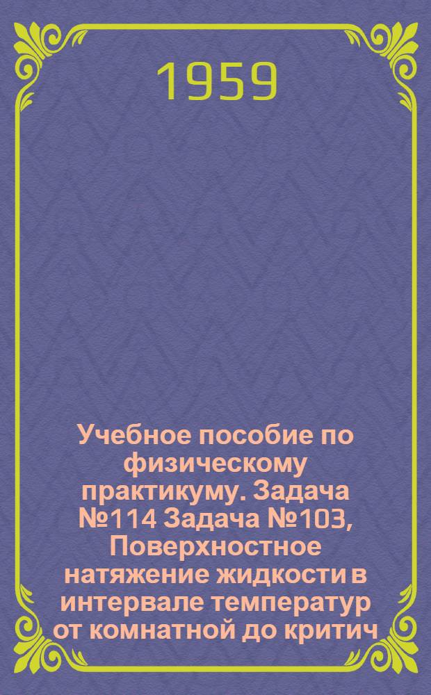 Учебное пособие по физическому практикуму. Задача № 114 Задача № 103, Поверхностное натяжение жидкости в интервале температур от комнатной до критич.. Определение терм. эквивалента работы в законе Джоуля-Ленца : Для студентов заоч. и вечернего отд-ний естеств. фак. Моск. гос. ун-та