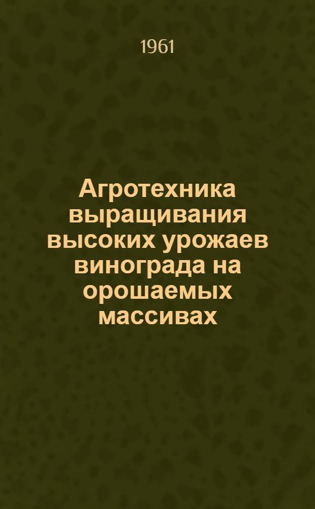 Агротехника выращивания высоких урожаев винограда на орошаемых массивах