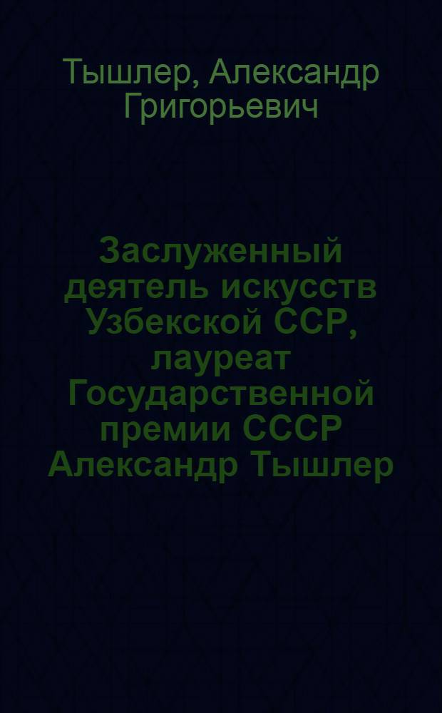 Заслуженный деятель искусств Узбекской ССР, лауреат Государственной премии СССР Александр Тышлер : Живопись. Графика. Скульптура : Каталог