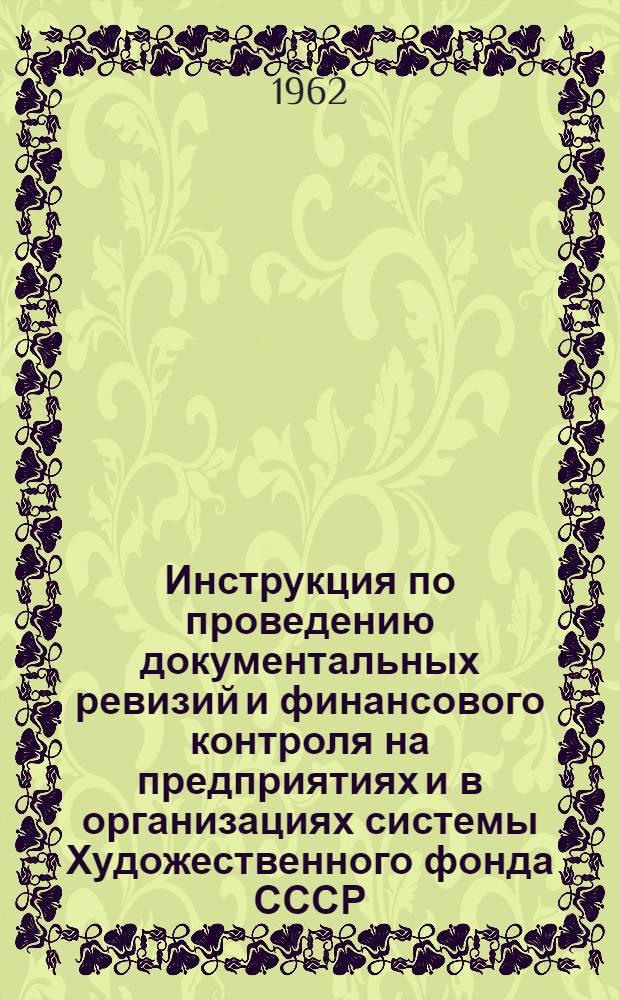 Инструкция по проведению документальных ревизий и финансового контроля на предприятиях и в организациях системы Художественного фонда СССР : Утв. 14/VI 1962 г.