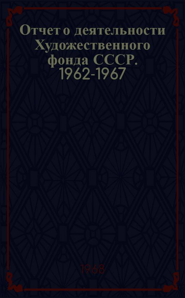 Отчет о деятельности Художественного фонда СССР. 1962-1967 : (К съезду Союза художников СССР)