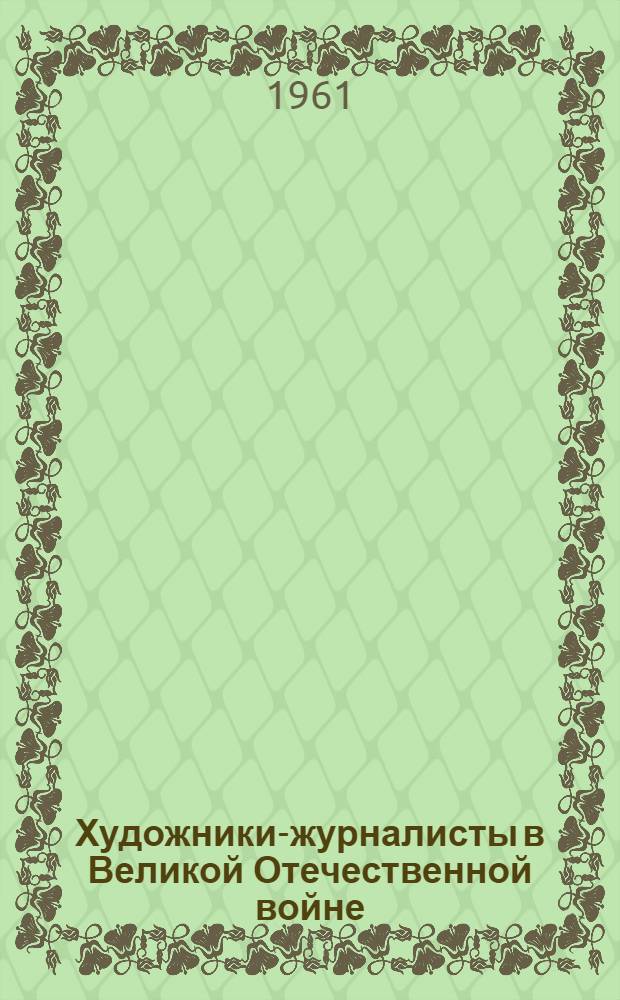 Художники-журналисты в Великой Отечественной войне : Каталог