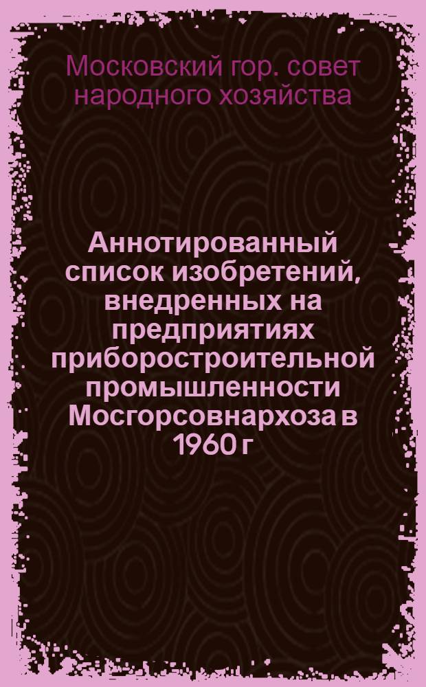 Аннотированный список изобретений, внедренных на предприятиях приборостроительной промышленности Мосгорсовнархоза в 1960 г.