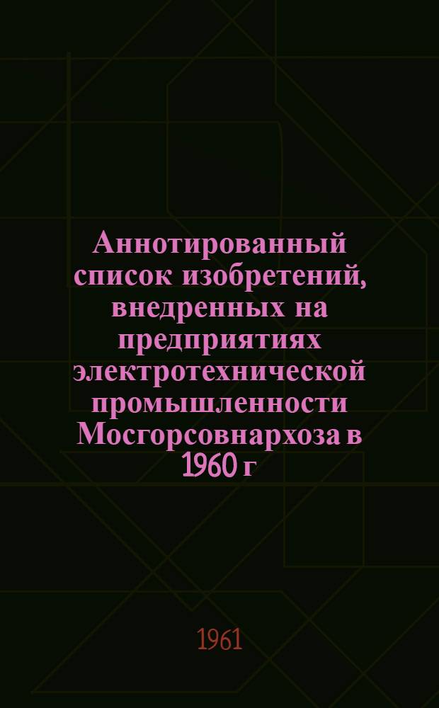 Аннотированный список изобретений, внедренных на предприятиях электротехнической промышленности Мосгорсовнархоза в 1960 г.