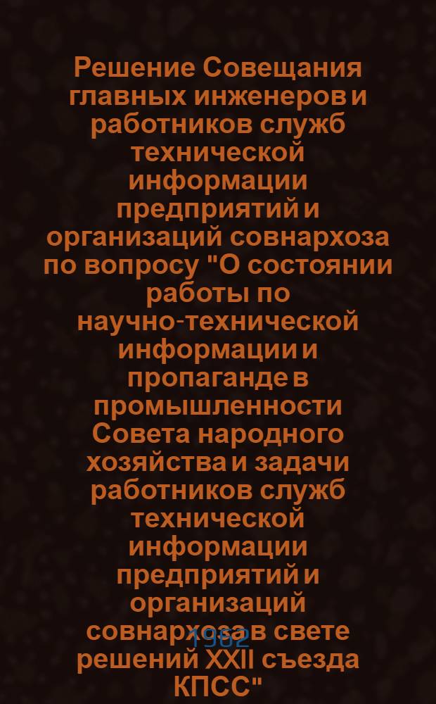 Решение Совещания главных инженеров и работников служб технической информации предприятий и организаций совнархоза по вопросу "О состоянии работы по научно-технической информации и пропаганде в промышленности Совета народного хозяйства и задачи работников служб технической информации предприятий и организаций совнархоза в свете решений XXII съезда КПСС"