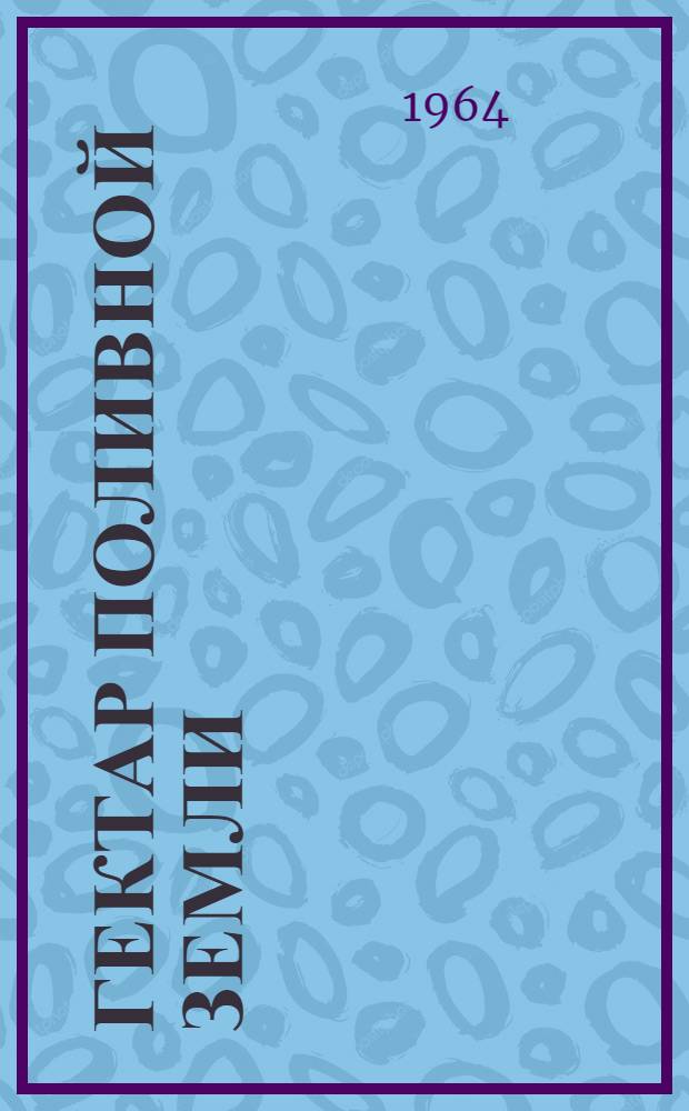 Гектар поливной земли : Опыт Калининского производ. упр. по интенсивному использованию земли