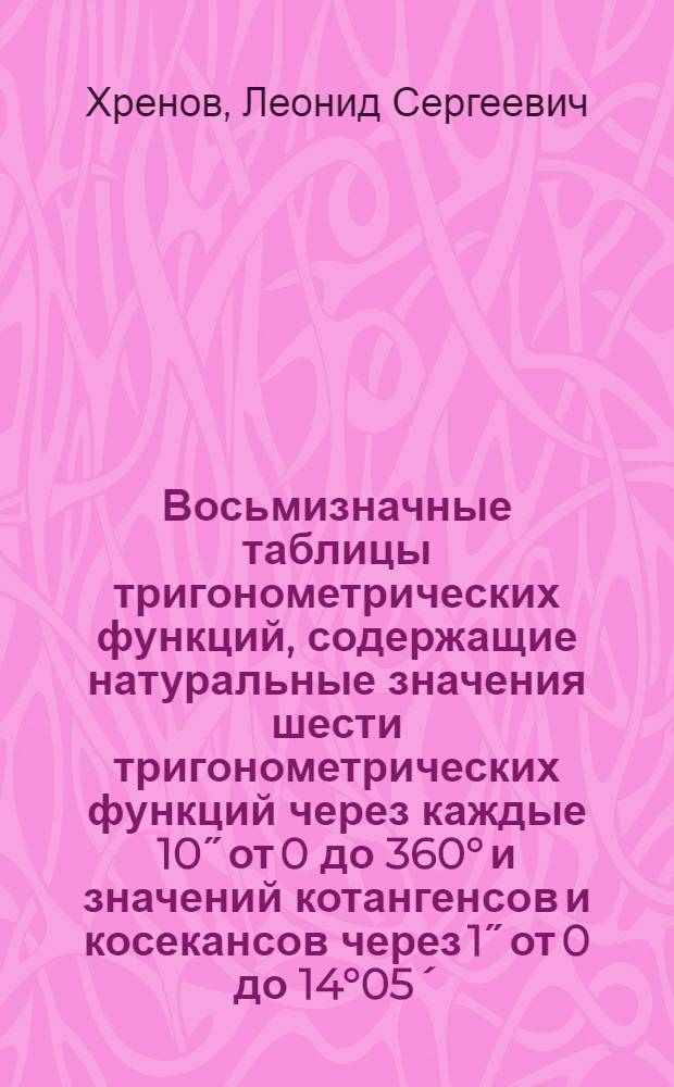 Восьмизначные таблицы тригонометрических функций, содержащие натуральные значения шести тригонометрических функций через каждые 10˝ от 0 до 360° и значений котангенсов и косекансов через 1˝ от 0 до 14°05´