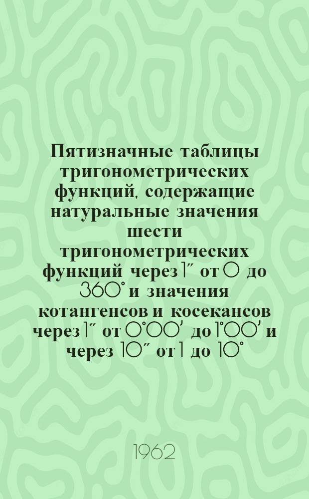 Пятизначные таблицы тригонометрических функций, содержащие натуральные значения шести тригонометрических функций через 1˝ от 0 до 360° и значения котангенсов и косекансов через 1˝ от 0°00’ до 1°00’ и через 10˝ от 1 до 10°