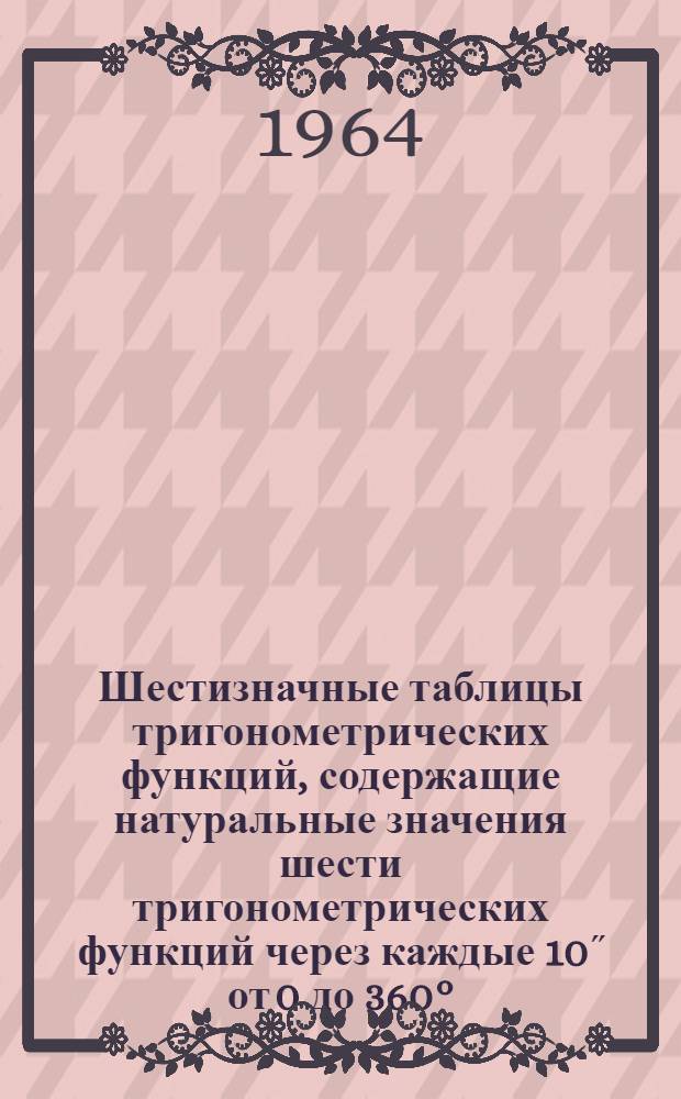 Шестизначные таблицы тригонометрических функций, содержащие натуральные значения шести тригонометрических функций через каждые 10˝ от 0 до 360°, значения котангенсов и косекансов через 1˝ от 0 до 3°05’ и значения sin²a/2 и tg²a/2 от 0 до 180°