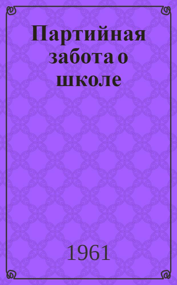Партийная забота о школе : Из опыта работы парт. организаций по руководству нар. образованием