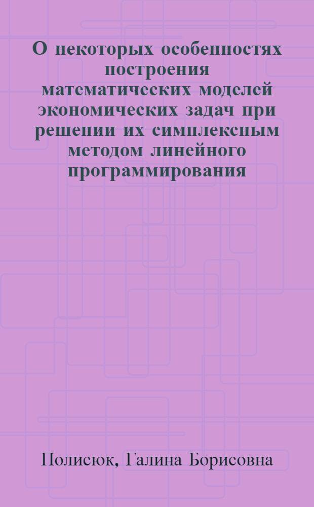О некоторых особенностях построения математических моделей экономических задач при решении их симплексным методом линейного программирования : Лекция для строит. специальности по курсу "Мат. методы в планировании и экон. расчетах"