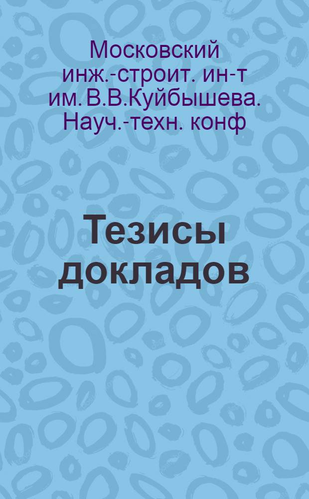 Тезисы докладов; Аннотации / М-во высш. и сред. спец. образования РСФСР. Моск. ордена Трудового Красного Знамени инж.-строит. ин-т им. В.В. Куйбышева. XX науч.-техн. конференция