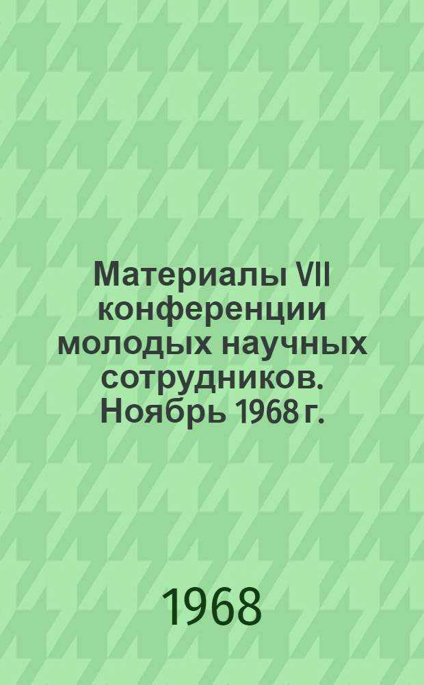 Материалы VII конференции молодых научных сотрудников. Ноябрь 1968 г.