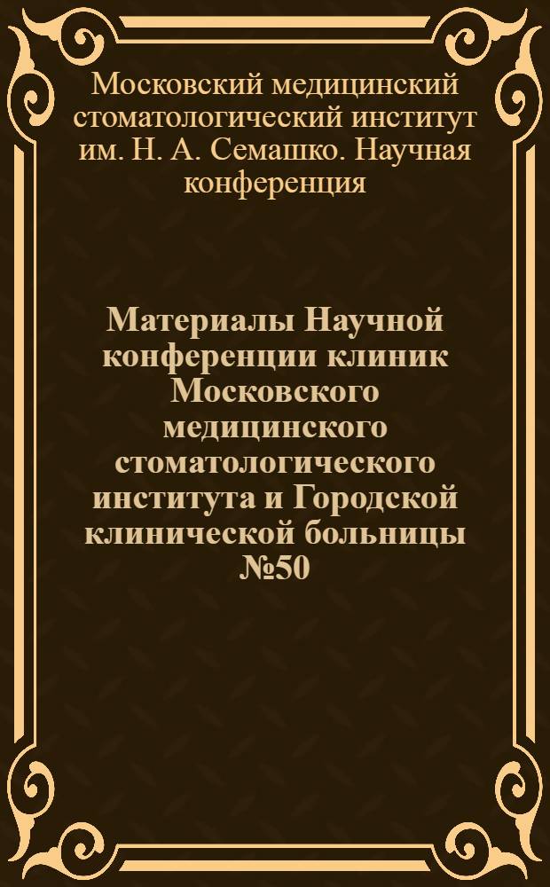 Материалы Научной конференции клиник Московского медицинского стоматологического института и Городской клинической больницы № 50. Сентябрь 1967 г.