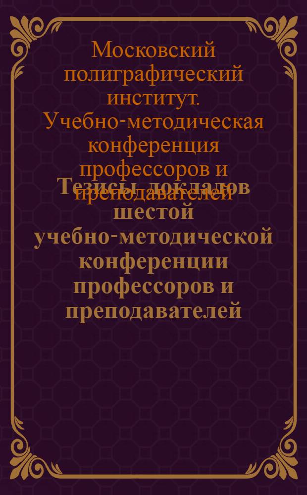 Тезисы докладов шестой учебно-методической конференции [профессоров и преподавателей]