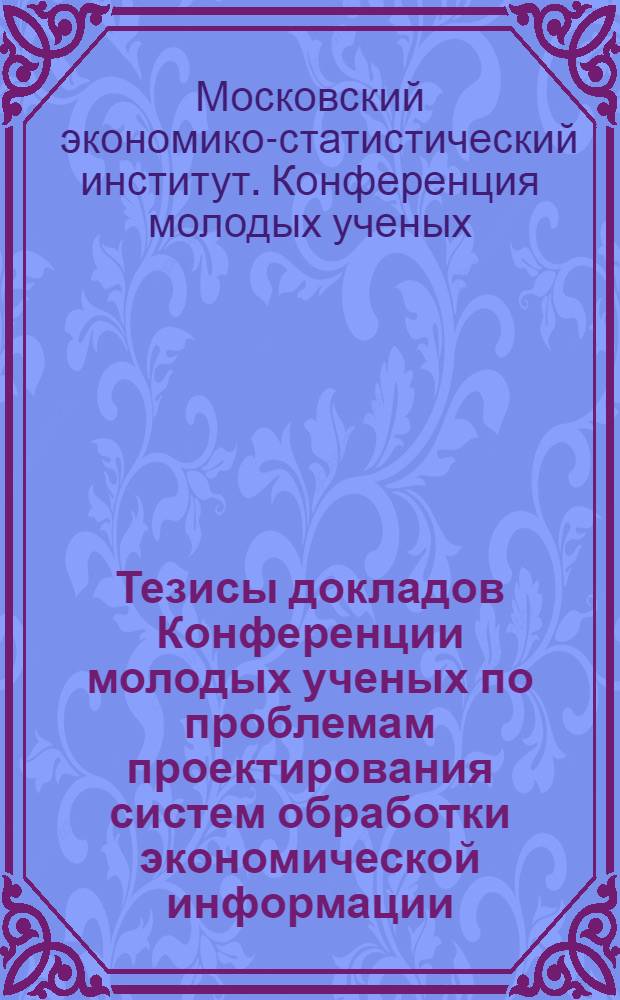 Тезисы докладов Конференции молодых ученых по проблемам проектирования систем обработки экономической информации. 28 октября 1968 г.