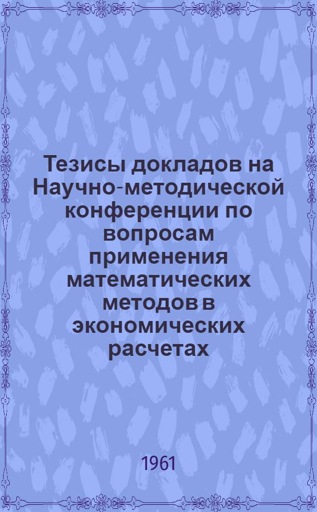 Тезисы докладов на Научно-методической конференции по вопросам применения математических методов в экономических расчетах. 30-31 мая 1961 г.