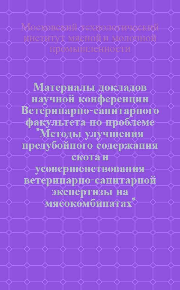 Материалы докладов научной конференции Ветеринарно-санитарного факультета по проблеме "Методы улучшения предубойного содержания скота и усовершенствования ветеринарно-санитарной экспертизы на мясокомбинатах"
