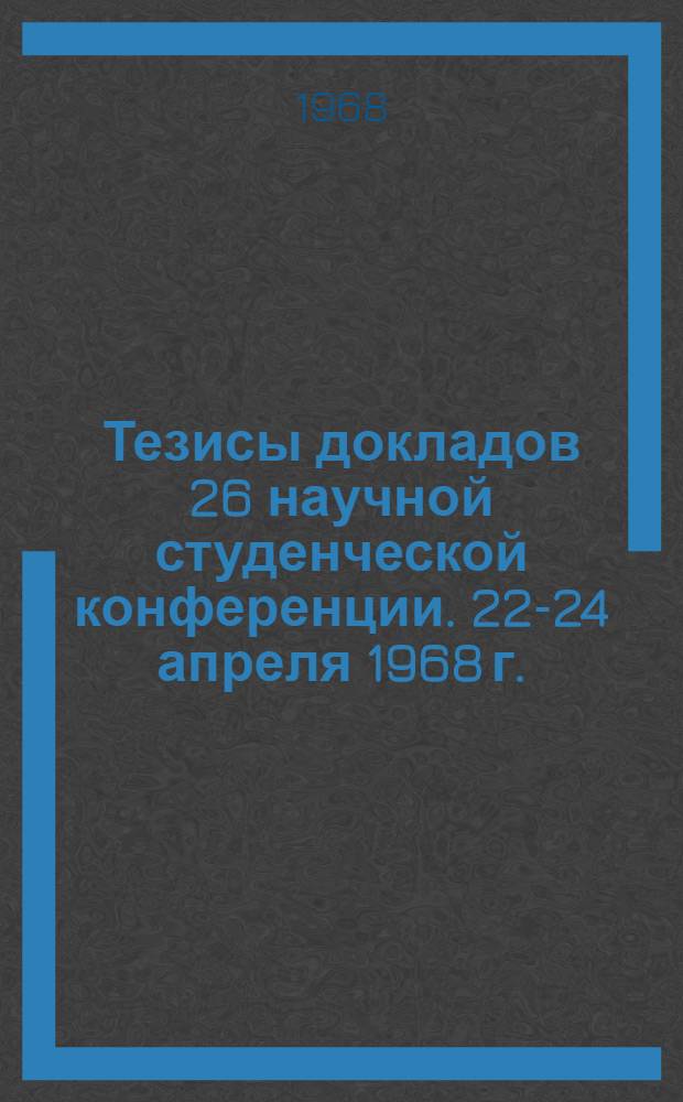 Тезисы докладов 26 научной студенческой конференции. 22-24 апреля 1968 г.