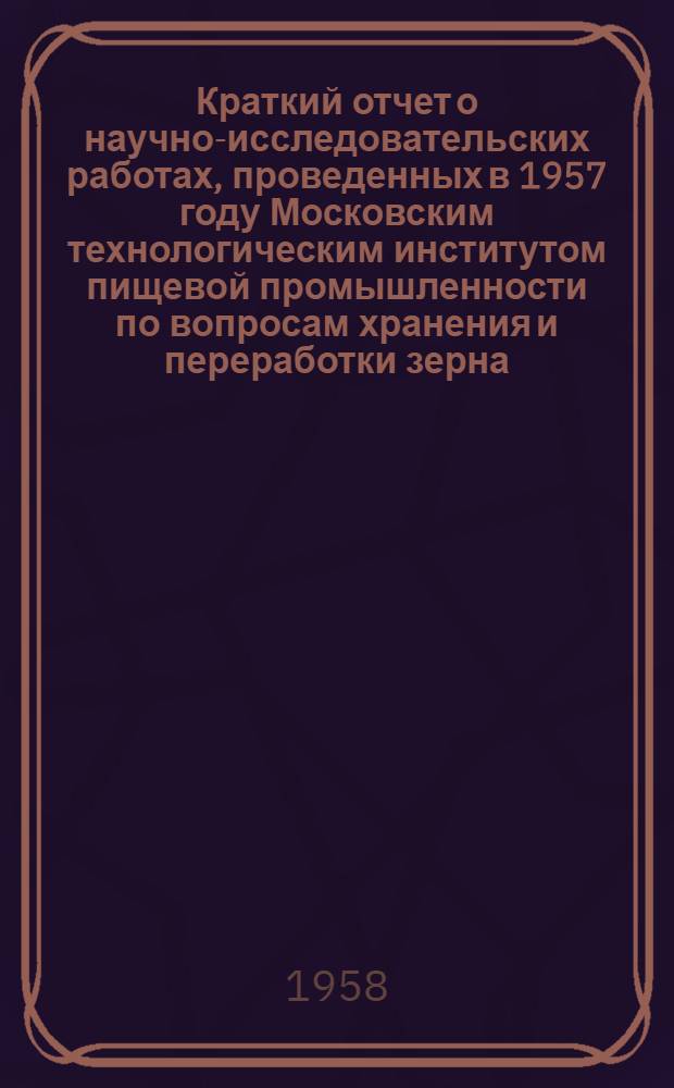 Краткий отчет о научно-исследовательских работах, проведенных в 1957 году Московским технологическим институтом пищевой промышленности по вопросам хранения и переработки зерна