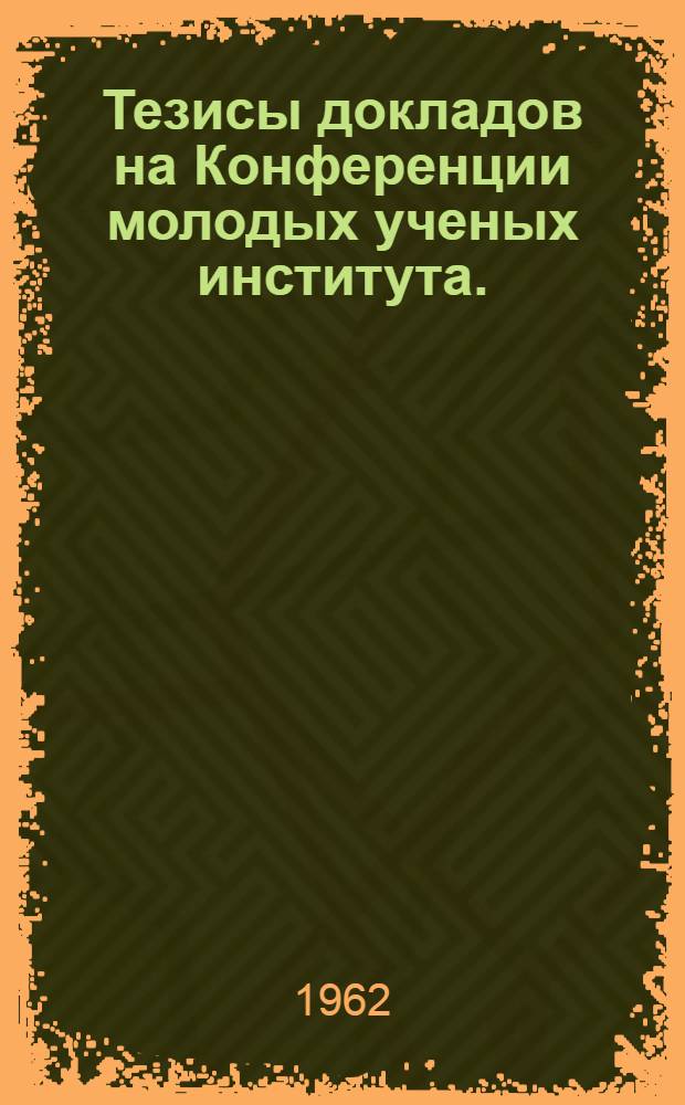 Тезисы докладов на Конференции молодых ученых института. (Декабрь 1962 г.)