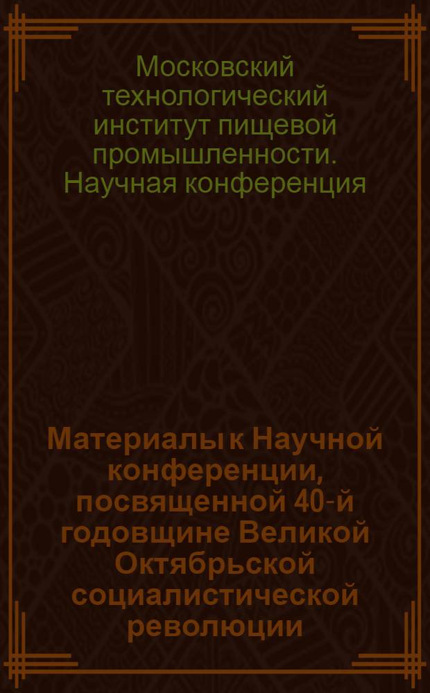 Материалы к Научной конференции, посвященной 40-й годовщине Великой Октябрьской социалистической революции. 28 октября - 1 ноября 1957 г.