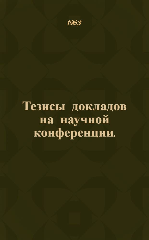 Тезисы докладов на научной конференции. (14-25 марта 1963 г.)