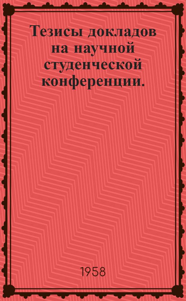 Тезисы докладов на научной студенческой конференции. (7-18 апреля 1958 г.)