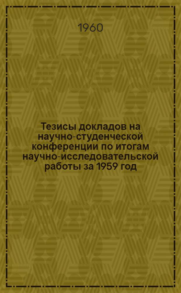 Тезисы докладов на научно-студенческой конференции по итогам научно-исследовательской работы за 1959 год. (25 марта - 4 апреля 1960 г.)