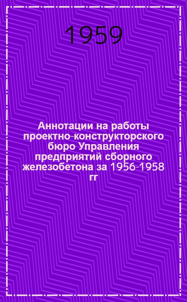 Аннотации на работы проектно-конструкторского бюро Управления предприятий сборного железобетона [за 1956-1958 гг.]