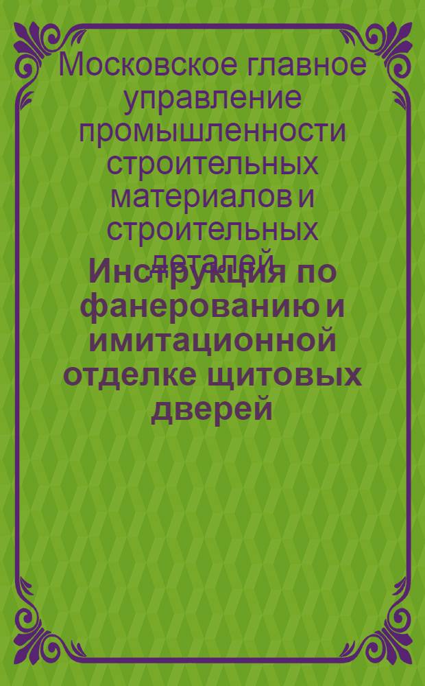Инструкция по фанерованию и имитационной отделке щитовых дверей : Утв. Главмоспромстройматериалами 12/I 1961 г.