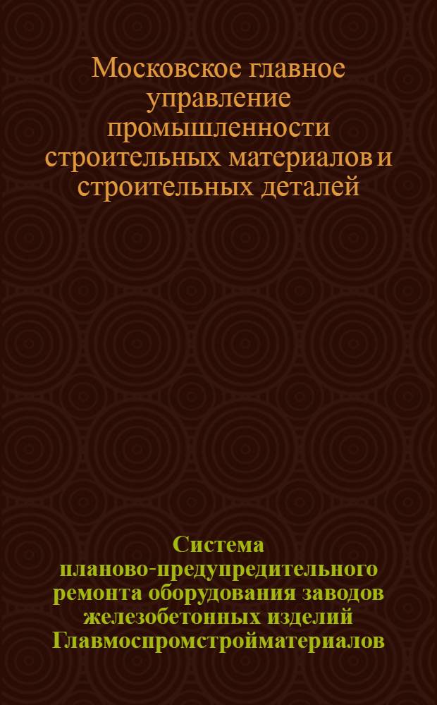 Система планово-предупредительного ремонта оборудования заводов железобетонных изделий Главмоспромстройматериалов : Утв. 30/IV 1960 г.