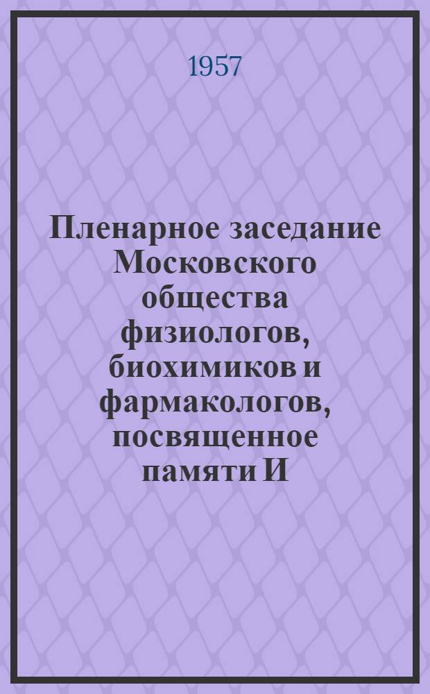 Пленарное заседание Московского общества физиологов, биохимиков и фармакологов, посвященное памяти И.П. Павлова в связи с 21-й годовщиной со дня его смерти 26 февраля 1957 г. : Тезисы докладов